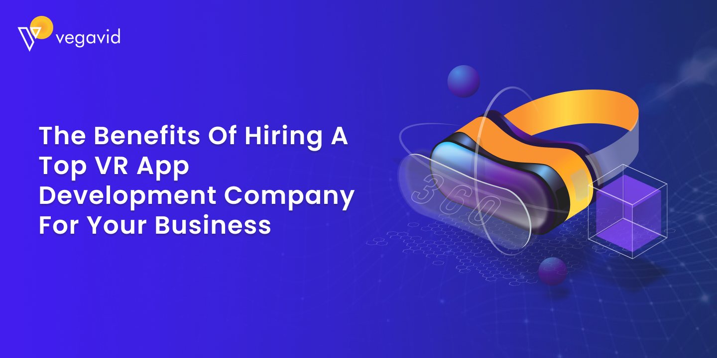 The Benefits of Hiring a Top VR App Development Company for Your Business