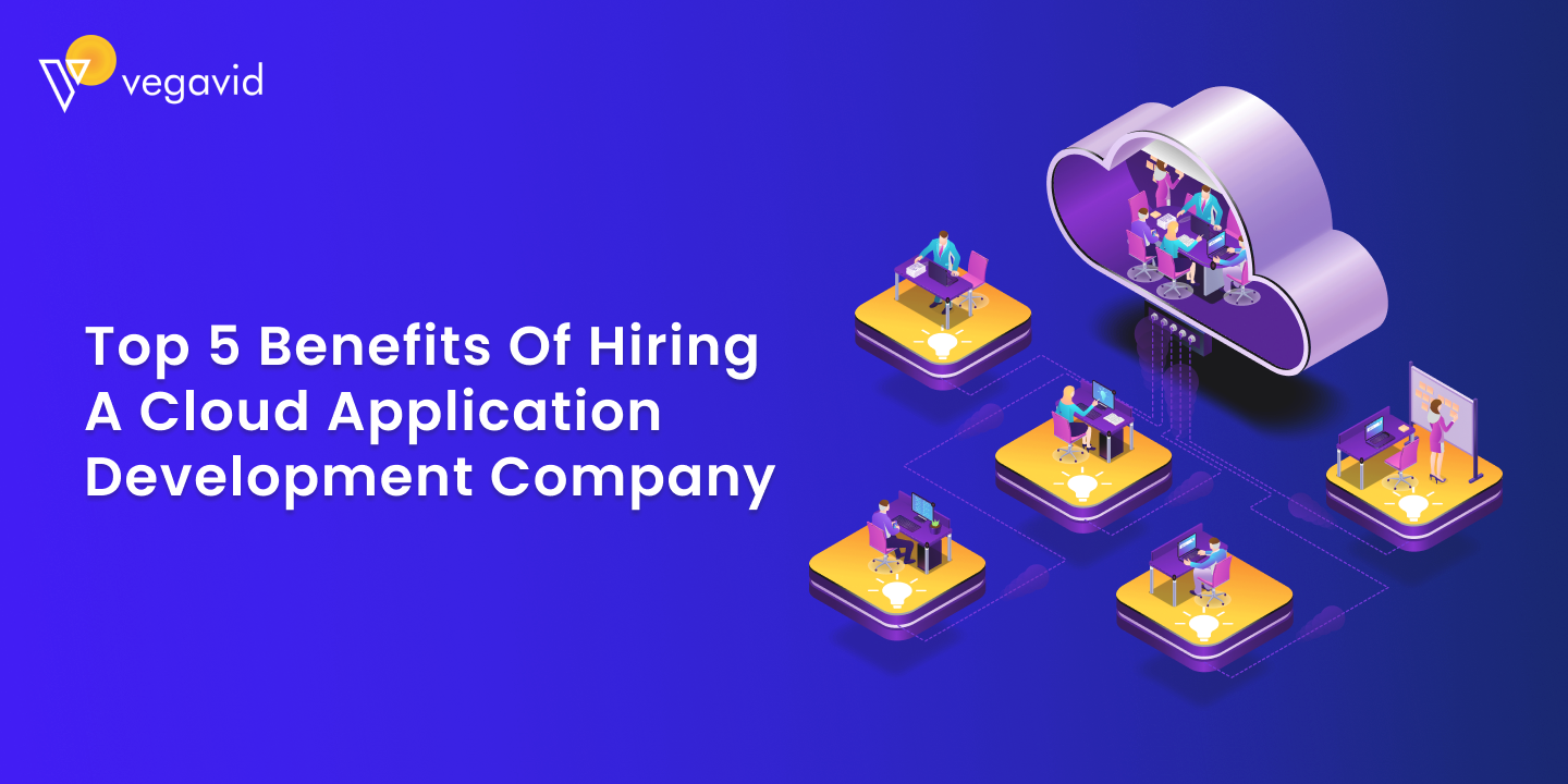 Top 5 Benefits of Hiring a Cloud Application Development Company